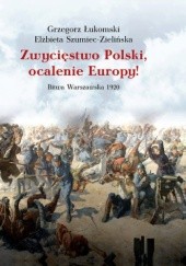 Okładka książki Zwycięstwo Polski, ocalenie Europy! Bitwa Warszawska 1920 Grzegorz Łukomski, Elżbieta Szumiec-Zielińska