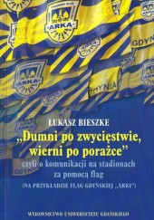 Okładka książki "Dumni po zwycięstwie, wierni po porażce" czyli o komunikacji na stadionach za pomocą flag (na przykładzie flag gdyńskiej "Arki") Łukasz Bieszke
