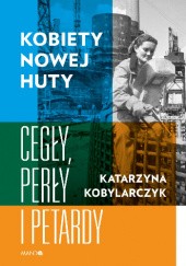 Okładka książki Kobiety Nowej Huty. Cegły, perły i petardy Katarzyna Kobylarczyk