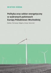 Okładka książki Polityka oraz sektor energetyczny w wybranych państwach Europy Południowo-Wschodniej (Serbia, Chorwacja, Bułgaria, Grecja, Rumunia) Wiktor Hebda