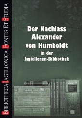 Okładka książki Der Nachlass Alexander von Humboldt in der Jagiellonen-Bibliothek. Spuścizna Aleksandra von Humboldta w Bibliotece Jagiellońskiej Dominik Erdmann, Monika Jaglarz