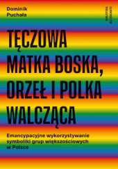 Okładka książki Tęczowa Matka Boska, Orzeł i Polka Walcząca: Emancypacyjne wykorzystywanie symboliki grup większościowych w Polsce