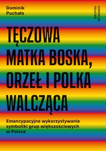 Okładka książki Tęczowa Matka Boska, Orzeł i Polka Walcząca: Emancypacyjne wykorzystywanie symboliki grup większościowych w Polsce Dominik Puchała