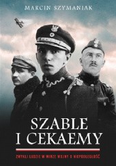 Okładka książki Szable i cekaemy. Zwykli ludzie w wirze wojny o niepodległość Marcin Szymaniak