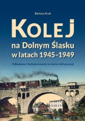 Okładka książki Kolej na Dolnym Śląsku w latach 1945-1949 Bartosz Kruk
