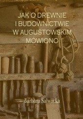 Okładka książki Jak o drewnie i budownictwie w augustowskim mówiono Barbara Salwocka