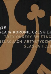 Śląsk. Perła w koronie czeskiej: Trzy okresy świetności w relacjach artystycznych Śląska i Czech