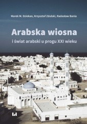 Okładka książki Arabska wiosna i świat arabski u progu XXI wieku Marek M. Dziekan, Zdulski Krzysztof, Bania Radosław