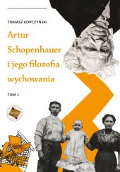 Okładka książki Artur Schopenhauer i jego filozofia wychowania - Tom I Tomasz Kopczyński