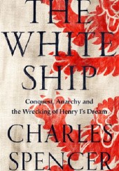 Okładka książki The White Ship. Conquest, Anarchy and the Wrecking of Henry I’s Dream Charles Spencer