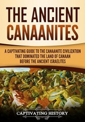 Okładka książki The Ancient Canaanites: A Captivating Guide to the Canaanite Civilization that Dominated the Land of Canaan Before the Ancient Israelites praca zbiorowa