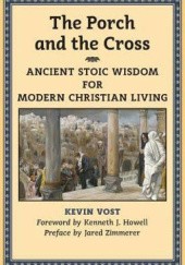 Okładka książki The Porch and the Cross: Ancient Stoic Wisdom for Modern Christian Living Kevin Vost