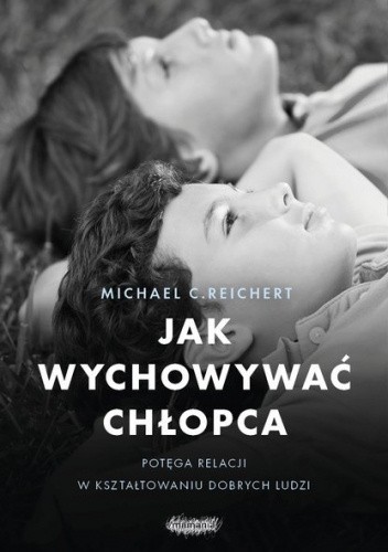 Okładka książki Jak wychowywać chłopca. Potęga relacji w kształtowaniu dobrych ludzi Michael C. Reichert