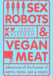 Okładka książki Sex Robots and Vegan Meat: Adventures at the Frontier of Birth, Food, Sex and Death Jenny Kleeman