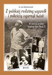 Okładka książki Z polskiej rodziny wyszedł i miłością ogarnął świat.  W stulecie urodzin Świętego Jana Pawła II Jan Śledzianowski