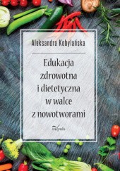 Okładka książki Edukacja zdrowotna i dietetyczna w walce z nowotworami Aleksandra Kobylańska