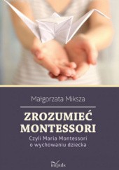 Okładka książki Zrozumieć Montessori. Czyli Maria Montessori o wychowaniu dziecka Małgorzata Miksza