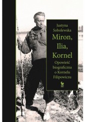 Okładka książki Miron, Ilia, Kornel. Opowieść biograficzna o Kornelu Filipowiczu Justyna Sobolewska