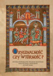Oryginalność czy wtórność? Studia poświęcone polskiej kulturze politycznej i religijnej (X-XIII wiek)