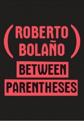 Okładka książki Between Parentheses: Essays, Articles and Speeches, 1998-2003 Roberto Bolaño