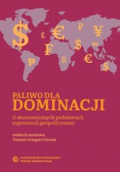 Okładka książki Paliwo dla dominacji. O ekonomicznych podstawach supremacji geopolitycznej Tomasz Grzegorz Grosse, praca zbiorowa
