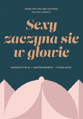 Okładka książki Sexy zaczyna się w głowie. Samoakceptacja, samoświadomość, seksualność Karolina Cwalina-Stępniak, Paulina Klepacz