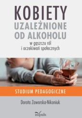 Okładka książki Kobiety uzależnione od alkoholu – w gąszczu ról i oczekiwań społecznych Dorota Zaworska-Nikoniuk