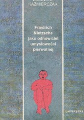 Okładka książki Friedrich Nietzsche jako odnowiciel umysłowości pierwotnej. Analiza w kontekście fenomenologii Gerardusa van der Leeuwa Zbigniew Kaźmierczak