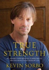 Okładka książki True Strength: My Journey from Hercules to Mere Mortal -- and How Nearly Dying Saved My Life Kevin Sorbo