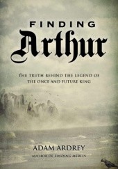 Okładka książki Finding Arthur: The True Origins of the Once and Future King Adam Ardrey