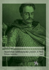 Okładka książki Stanisław Jabłonowski (1634–1702). Polityk i dowódca. Tom I Marek Wagner