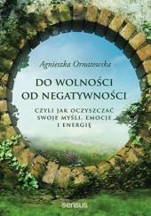 Okładka książki Do wolności od negatywności, czyli jak oczyszczać swoje myśli, emocje i energię Agnieszka Ornatowska