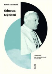 Okładka książki Odnowa tej ziemi. I Pielgrzymka Jana Pawła II do Polski, czerwiec 1979 Paweł Skibiński