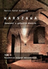Okładka książki WARSZAWA Opowieść o gotyckim mieście. TOM I Rezydencja książąt mazowieckich Marcin Rafał Kudłacik