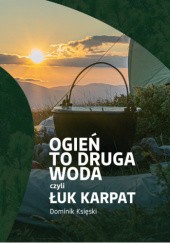 Okładka książki Ogień to druga woda czyli Łuk Karpat Dominik Księski