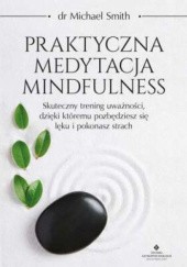 Okładka książki Praktyczna medytacja mindfulness. Skuteczny trening uważności, dzięki któremu pozbędziesz się lęku i pokonasz strach Michael Smith