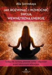 Okładka książki Jak rozwinąć i wzmocnić swoją wewnętrzną energię. Zyskaj siłę życiową, pewność siebie i odporność przed toksycznymi wibracjami Alla Svirinskaya