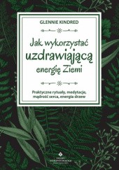 Okładka książki Jak wykorzystać uzdrawiającą energię Ziemi. Praktyczne rytuały, medytacje, mądrość serca, energia drzew Glennie Glennie Kindred