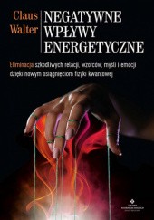 Okładka książki Negatywne wpływy energetyczne. Eliminacja szkodliwych relacji, wzorców, myśli i emocji dzięki nowym osiągnięciom fizyki kwantowej Claus Walter
