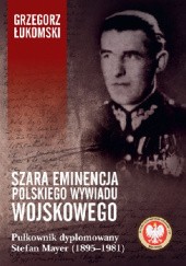 Okładka książki Szara eminencja polskiego wywiadu wojskowego. Pułkownik dyplomowany Stefan Mayer (1895–1981) Grzegorz Łukomski