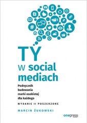 Okładka książki Ty w social mediach. Podręcznik budowania marki osobistej dla każdego. Wydanie II poszerzone Marcin Żukowski