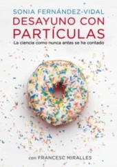 Okładka książki Desayuno con partículas: La ciencia como nunca antes se ha contado Sonia Fernández Vidal