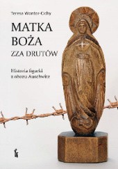 Okładka książki Matka Boża zza drutów. Historia figurki z obozu Auschwitz Teresa Wontor-Cichy