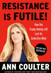 Okładka książki Resistance Is Futile!: How the Trump-Hating Left Lost Its Collective Mind Ann Coulter