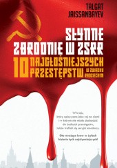 Okładka książki Słynne zbrodnie w ZSRR. 10 najgłośniejszych przestępstw w Związku Radzieckim Talgat Jaissanbayev