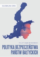Okładka książki Globalna Gra: Polityka bezpieczeństwa państw bałtyckich Filip Dąb-Mirowski