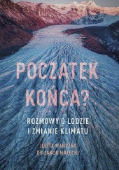 Okładka książki Początek końca? Rozmowy o lodzie i zmianie klimatu Jakub Małecki, Julita Mańczak