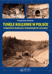 Okładka książki Tunele kolejowe w Polsce w obecnych granicach, wybudowane do 1945 roku Przemysław Dominas
