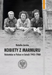 Okładka książki Kobiety z marmuru. Robotnice w Polsce w latach 1945-1960 Natalia Jarska