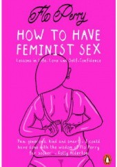 Okładka książki How to Have Feminist Sex: A Fairly Graphic Guide Flo Perry